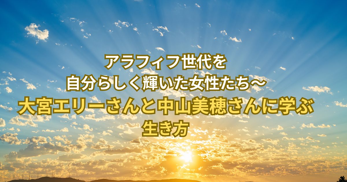 アラフィフ世代を自分らしく輝いた女性たち〜大宮エリーさんと中山美穂さんに学ぶ生き方